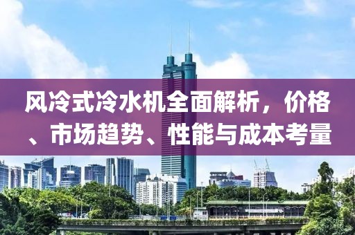 风冷式冷水机全面解析，价格、市场趋势、性能与成本考量