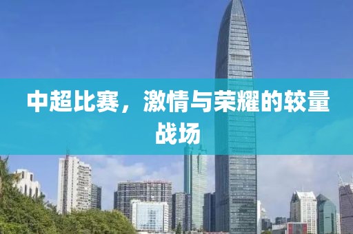 中超比赛，激情与荣耀的较量战场
