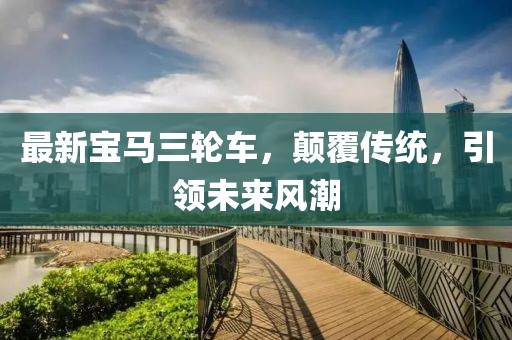 最新宝马三轮车，颠覆传统，引领未来风潮