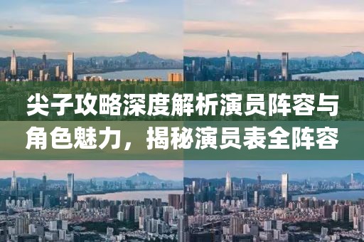 尖子攻略深度解析演员阵容与角色魅力，揭秘演员表全阵容