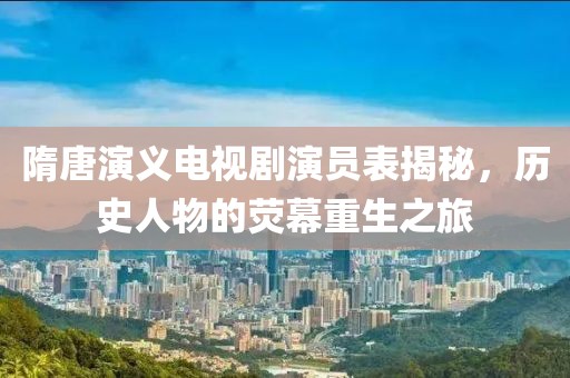隋唐演义电视剧演员表揭秘，历史人物的荧幕重生之旅