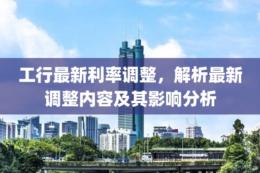 工行最新利率调整，解析最新调整内容及其影响分析