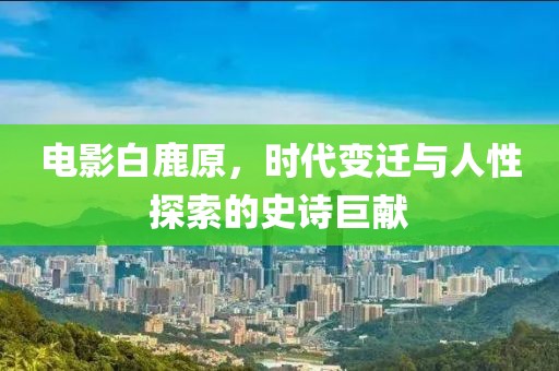电影白鹿原，时代变迁与人性探索的史诗巨献