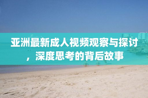 亚洲最新成人视频观察与探讨，深度思考的背后故事