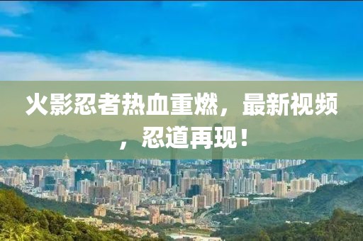 火影忍者热血重燃，最新视频，忍道再现！