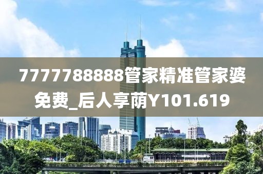 7777788888管家精准管家婆免费_后人享荫Y101.619