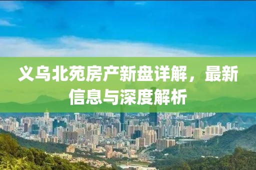 义乌北苑房产新盘详解，最新信息与深度解析