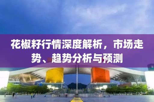 花椒籽行情深度解析，市场走势、趋势分析与预测