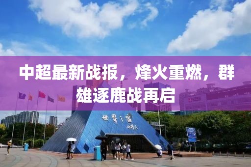 中超最新战报，烽火重燃，群雄逐鹿战再启