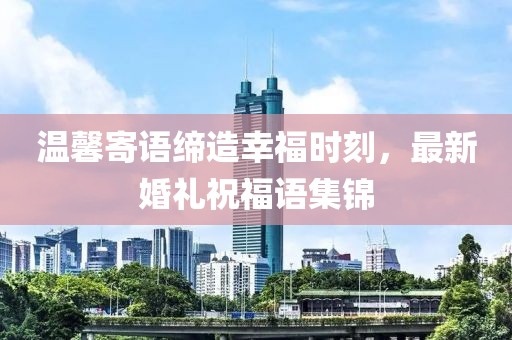 温馨寄语缔造幸福时刻，最新婚礼祝福语集锦