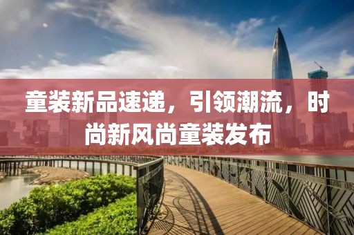 童装新品速递，引领潮流，时尚新风尚童装发布