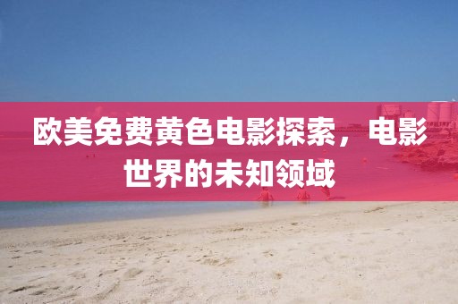 欧美免费黄色电影探索，电影世界的未知领域