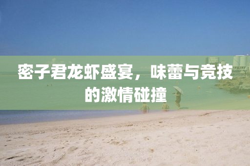 密子君龙虾盛宴，味蕾与竞技的激情碰撞