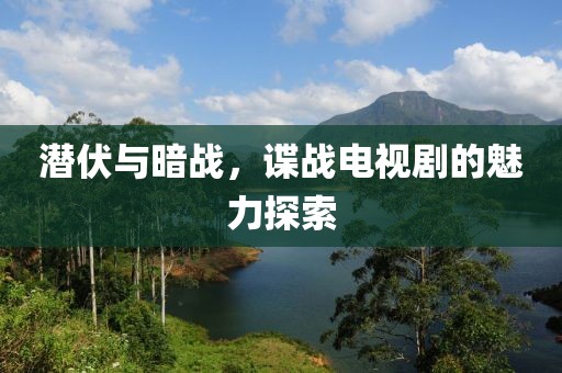 潜伏与暗战，谍战电视剧的魅力探索