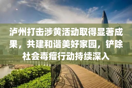 泸州打击涉黄活动取得显著成果，共建和谐美好家园，铲除社会毒瘤行动持续深入