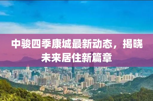 中骏四季康城最新动态，揭晓未来居住新篇章