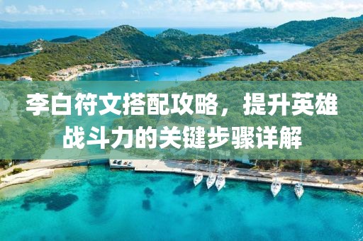 李白符文搭配攻略，提升英雄战斗力的关键步骤详解