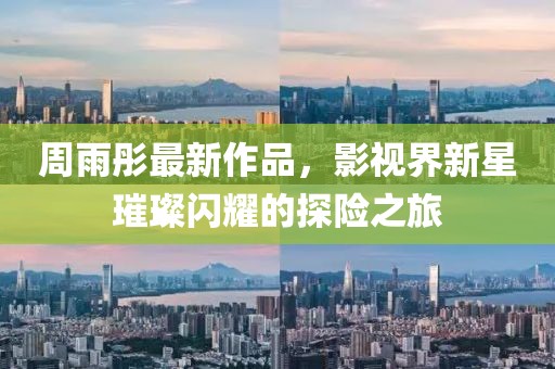 周雨彤最新作品，影视界新星璀璨闪耀的探险之旅