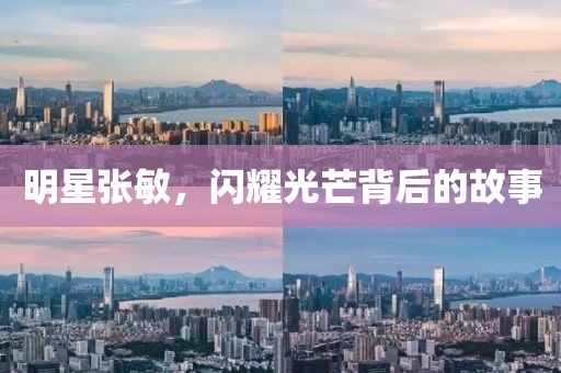 明星张敏，闪耀光芒背后的故事