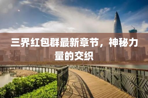 三界红包群最新章节，神秘力量的交织
