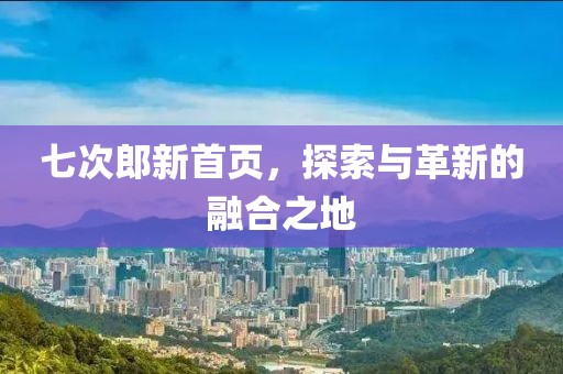 七次郎新首页，探索与革新的融合之地