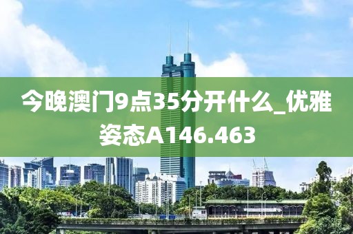 今晚澳门9点35分开什么_优雅姿态A146.463