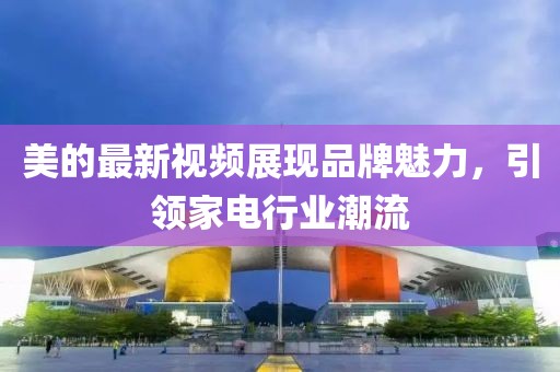 美的最新视频展现品牌魅力，引领家电行业潮流