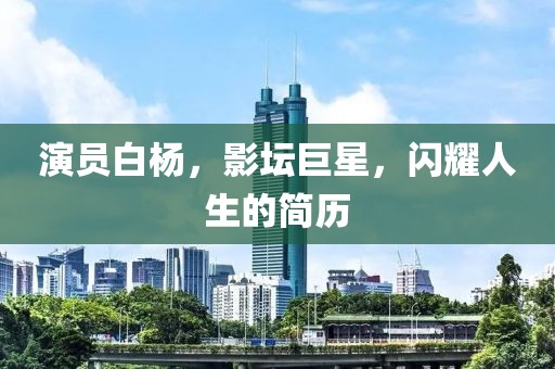 演员白杨，影坛巨星，闪耀人生的简历