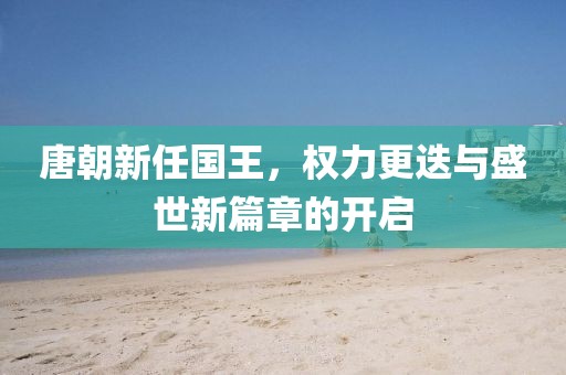 唐朝新任国王，权力更迭与盛世新篇章的开启