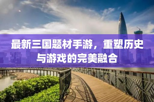 最新三国题材手游，重塑历史与游戏的完美融合