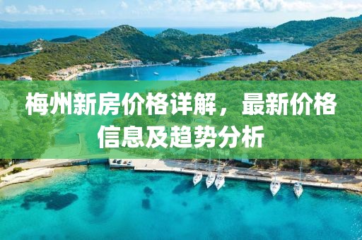 梅州新房价格详解，最新价格信息及趋势分析