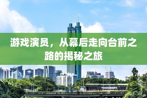 游戏演员，从幕后走向台前之路的揭秘之旅