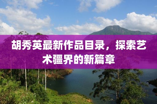 胡秀英最新作品目录，探索艺术疆界的新篇章