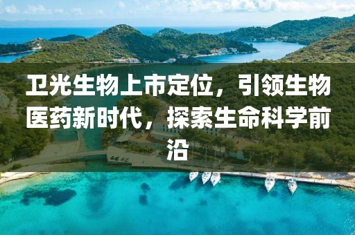 卫光生物上市定位，引领生物医药新时代，探索生命科学前沿