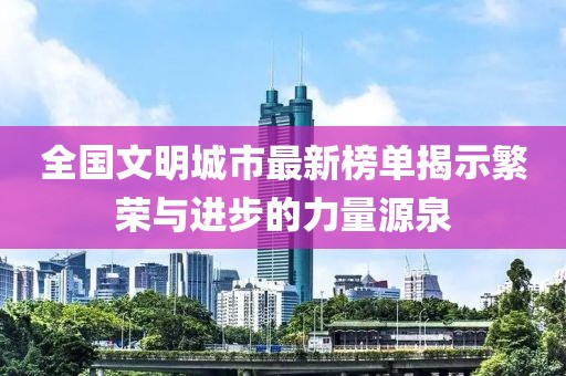 全国文明城市最新榜单揭示繁荣与进步的力量源泉