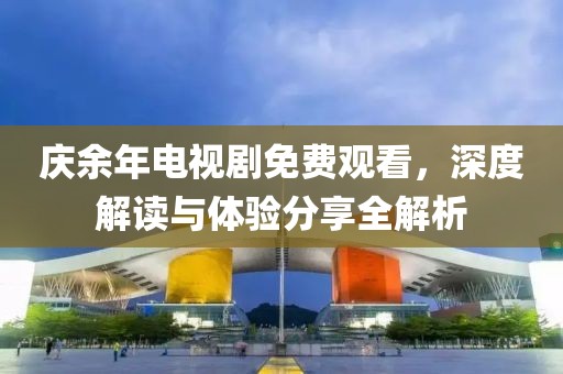 庆余年电视剧免费观看，深度解读与体验分享全解析