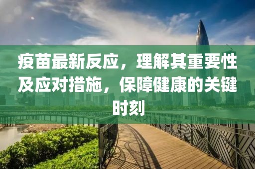 疫苗最新反应，理解其重要性及应对措施，保障健康的关键时刻