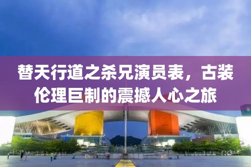 替天行道之杀兄演员表，古装伦理巨制的震撼人心之旅