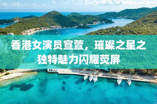 香港女演员宣萱，璀璨之星之独特魅力闪耀荧屏