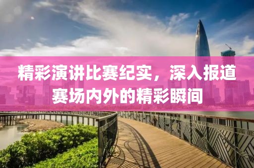 精彩演讲比赛纪实，深入报道赛场内外的精彩瞬间