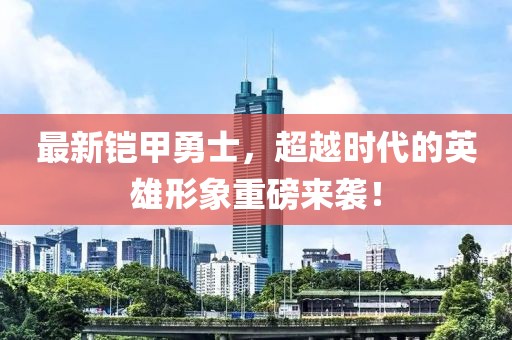 最新铠甲勇士，超越时代的英雄形象重磅来袭！