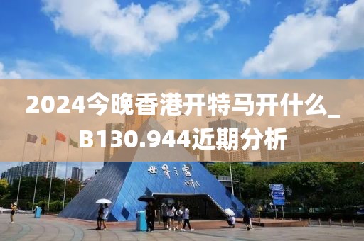 2024今晚香港开特马开什么_B130.944近期分析