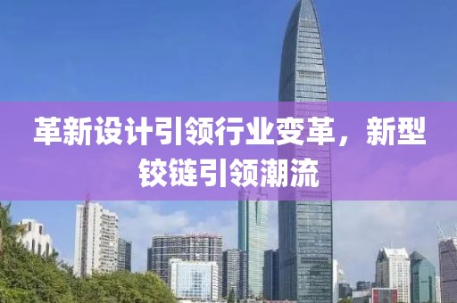 革新设计引领行业变革，新型铰链引领潮流