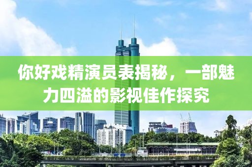 你好戏精演员表揭秘，一部魅力四溢的影视佳作探究