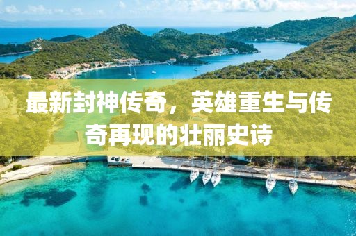 最新封神传奇，英雄重生与传奇再现的壮丽史诗
