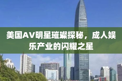 美国AV明星璀璨探秘，成人娱乐产业的闪耀之星