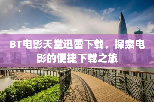 BT电影天堂迅雷下载，探索电影的便捷下载之旅