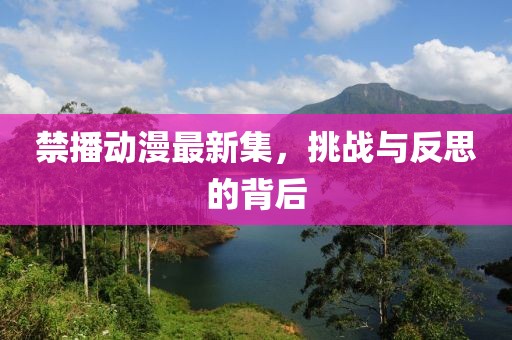 禁播动漫最新集，挑战与反思的背后
