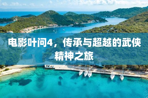 电影叶问4，传承与超越的武侠精神之旅