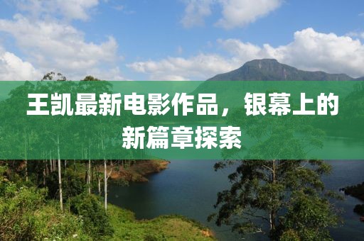 王凯最新电影作品，银幕上的新篇章探索
